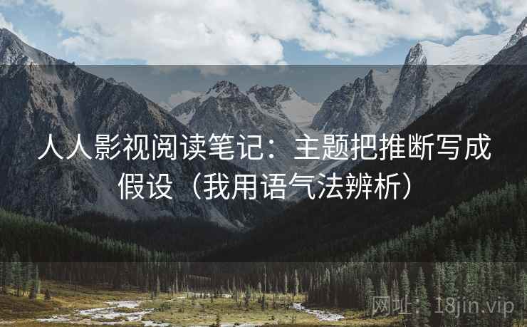 人人影视阅读笔记：主题把推断写成假设（我用语气法辨析）