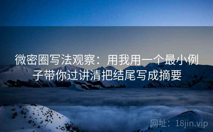 微密圈写法观察：用我用一个最小例子带你过讲清把结尾写成摘要