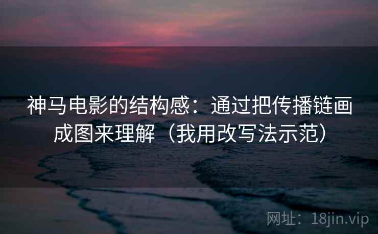 神马电影的结构感：通过把传播链画成图来理解（我用改写法示范）