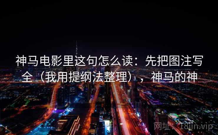 神马电影里这句怎么读：先把图注写全（我用提纲法整理），神马的神