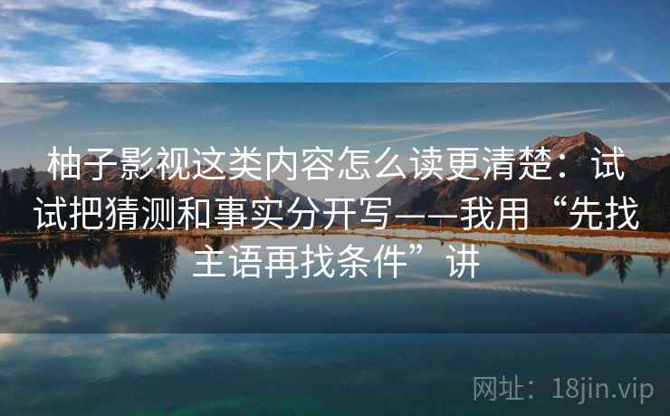 柚子影视这类内容怎么读更清楚：试试把猜测和事实分开写——我用“先找主语再找条件”讲