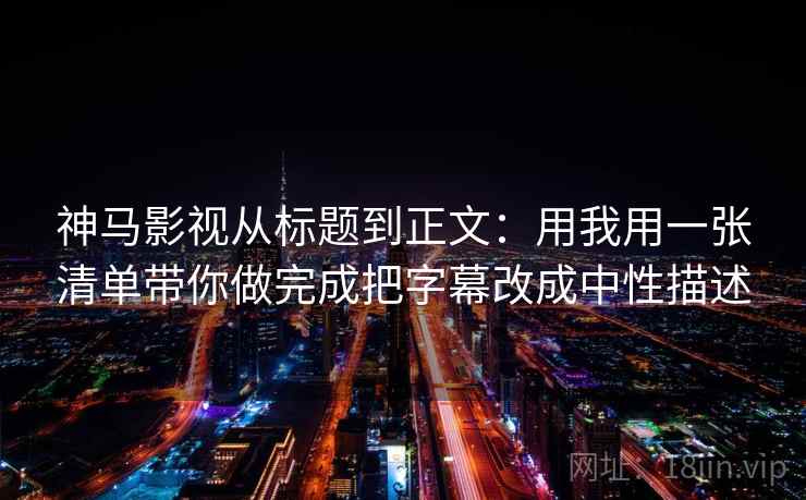 神马影视从标题到正文：用我用一张清单带你做完成把字幕改成中性描述