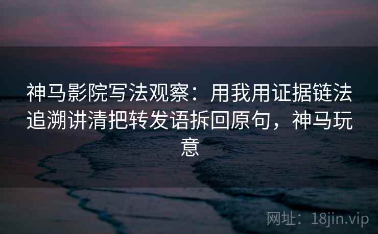 神马影院写法观察:用我用证据链法追溯讲清把转发语拆回原句,神马玩意 神马影院写法观察:用我用证据链法追溯讲清把转发语拆回原句,神马玩意