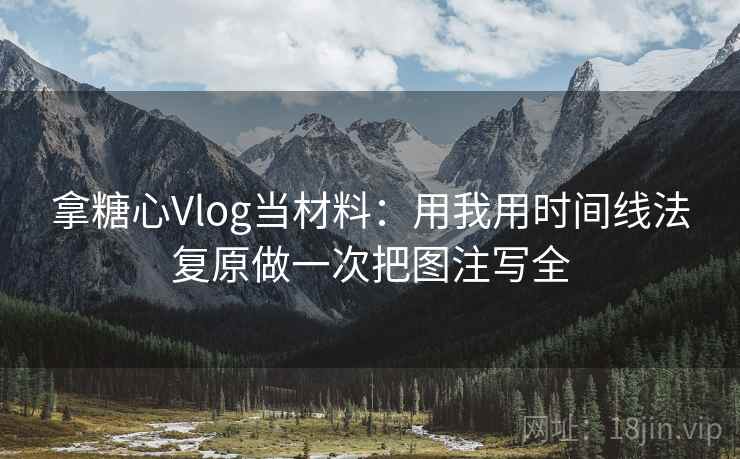 拿糖心Vlog当材料：用我用时间线法复原做一次把图注写全
