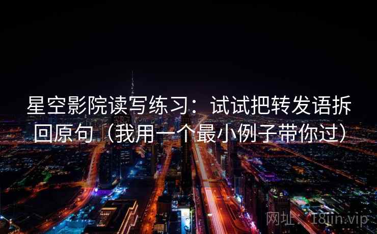 星空影院读写练习：试试把转发语拆回原句（我用一个最小例子带你过）