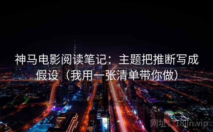 神马电影阅读笔记:主题把推断写成假设(我用一张清单带你做) 神马电影阅读笔记:主题把推断写成假设(我用一张清单带你做)