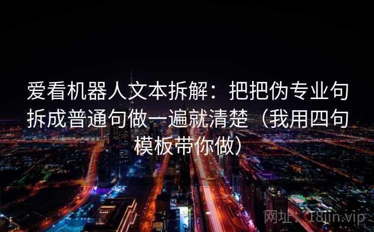 爱看机器人文本拆解:把把伪专业句拆成普通句做一遍就清楚(我用四句模板带你做) 爱看机器人文本拆解:把把伪专业句拆成普通句做一遍就清楚(我用四句模板带你做)