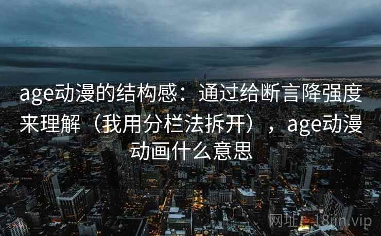 age动漫的结构感:通过给断言降强度来理解(我用分栏法拆开),age动漫动画什么意思 age动漫的结构感:通过给断言降强度来理解(我用分栏法拆开),age动漫动画什么意思