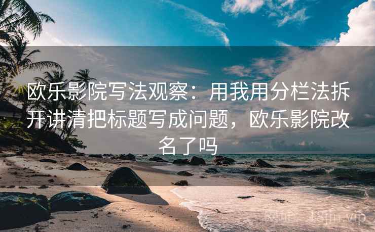 欧乐影院写法观察:用我用分栏法拆开讲清把标题写成问题,欧乐影院改名了吗 欧乐影院写法观察:用我用分栏法拆开讲清把标题写成问题,欧乐影院改名了吗