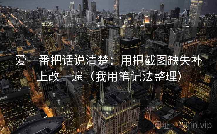 爱一番把话说清楚：用把截图缺失补上改一遍（我用笔记法整理）