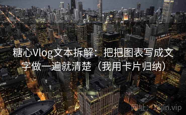 糖心Vlog文本拆解：把把图表写成文字做一遍就清楚（我用卡片归纳）