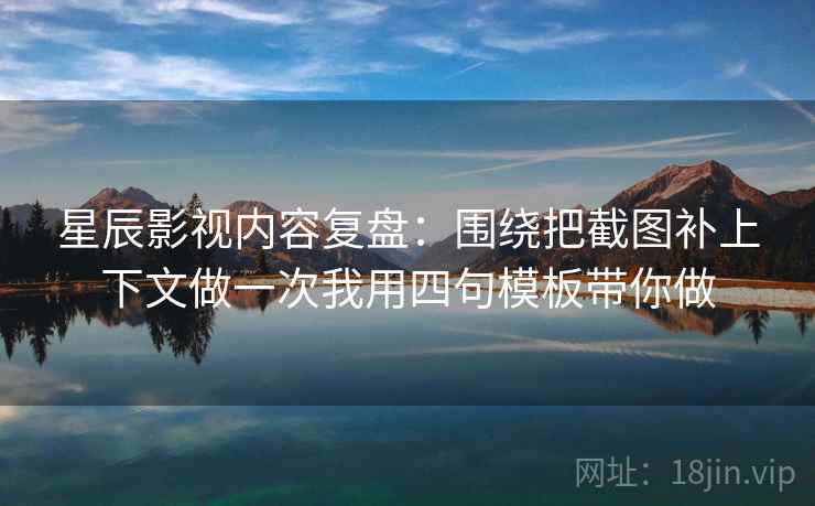 星辰影视内容复盘：围绕把截图补上下文做一次我用四句模板带你做