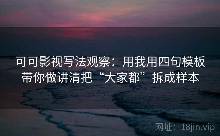 可可影视写法观察:用我用四句模板带你做讲清把“大家都”拆成样本 可可影视写法观察:用我用四句模板带你做讲清把“大家都”拆成样本