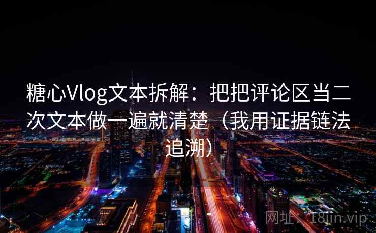 糖心Vlog文本拆解：把把评论区当二次文本做一遍就清楚（我用证据链法追溯）