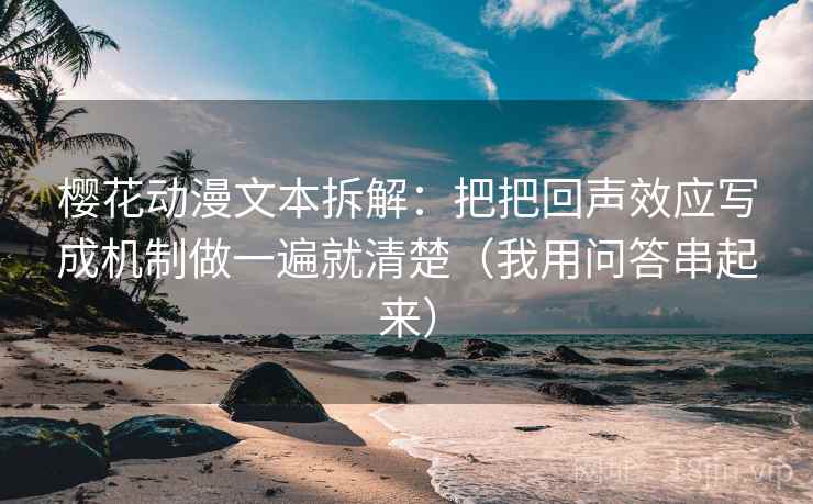 樱花动漫文本拆解：把把回声效应写成机制做一遍就清楚（我用问答串起来）