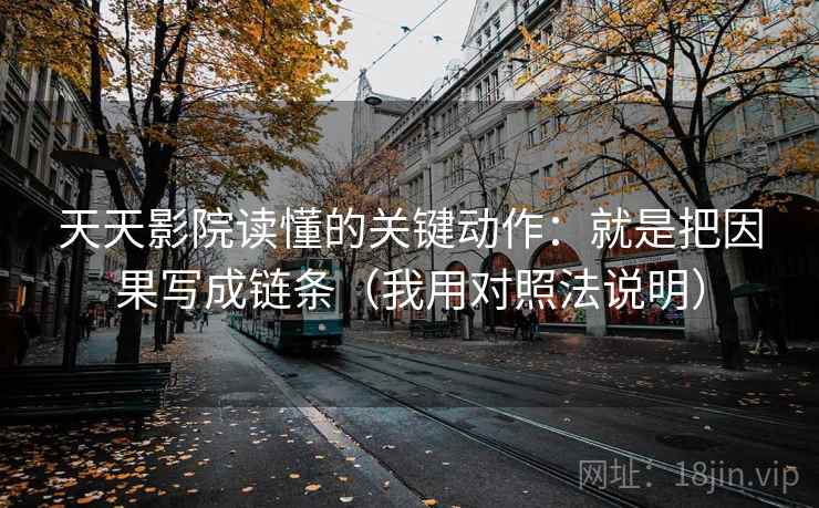 天天影院读懂的关键动作：就是把因果写成链条（我用对照法说明）