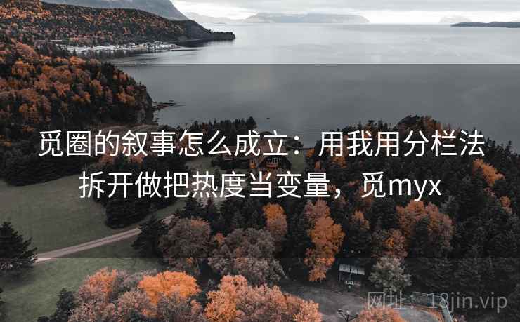 觅圈的叙事怎么成立：用我用分栏法拆开做把热度当变量，觅myx