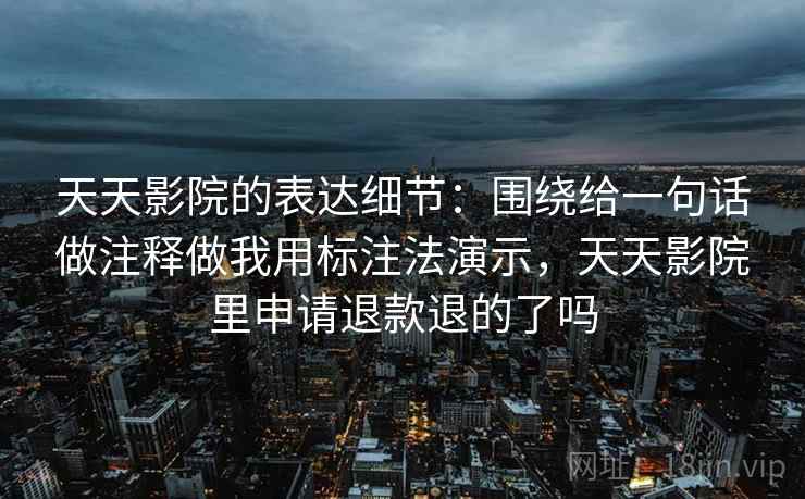 天天影院的表达细节：围绕给一句话做注释做我用标注法演示，天天影院里申请退款退的了吗