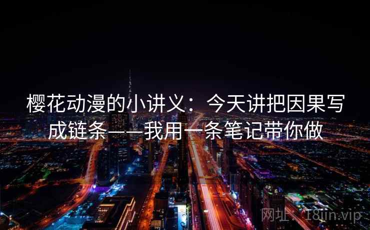 樱花动漫的小讲义：今天讲把因果写成链条——我用一条笔记带你做