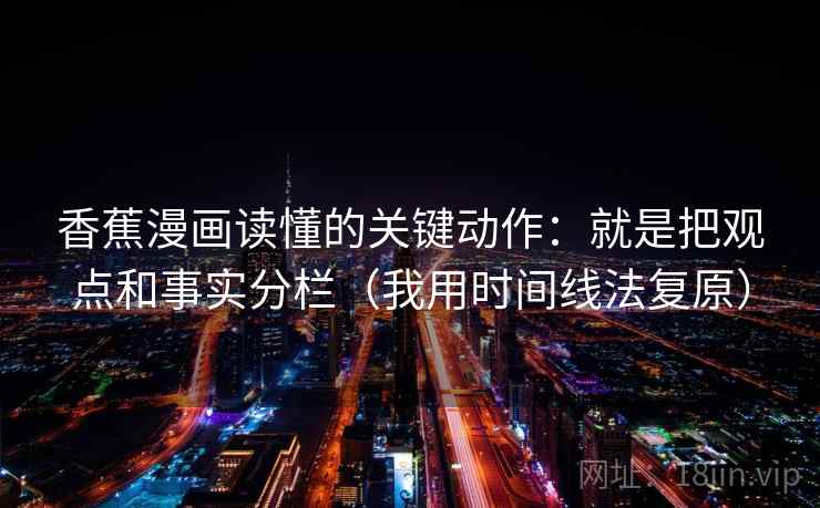 香蕉漫画读懂的关键动作：就是把观点和事实分栏（我用时间线法复原）